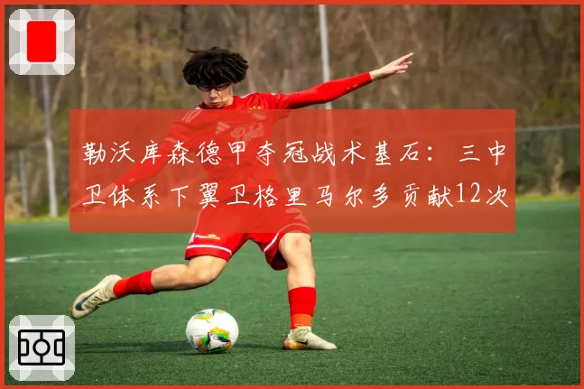 勒沃库森德甲夺冠战术基石:三中卫体系下翼卫格里马尔多贡献12次助攻