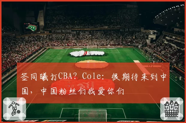 签同曦打CBA？Cole：很期待来到中国，中国粉丝们我爱你们