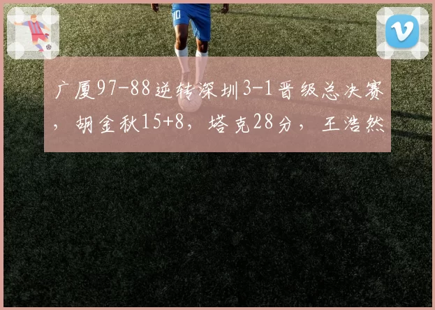 广厦97-88逆转深圳3-1晋级总决赛，胡金秋15+8，塔克28分，王浩然17+7