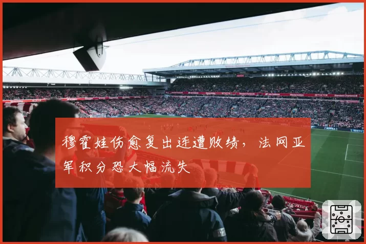 穆霍娃伤愈复出连遭败绩,法网亚军积分恐大幅流失