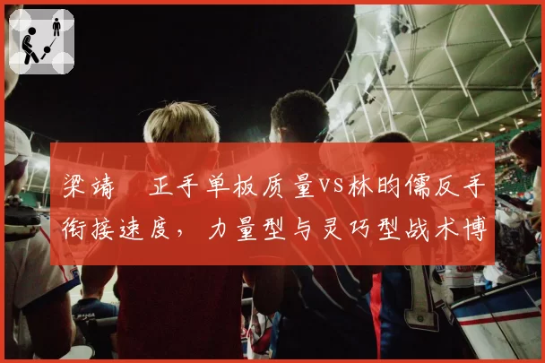梁靖崑正手单板质量vs林昀儒反手衔接速度，力量型与灵巧型战术博弈
