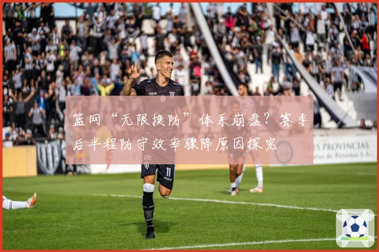 篮网“无限换防”体系崩盘?赛季后半程防守效率骤降原因探究