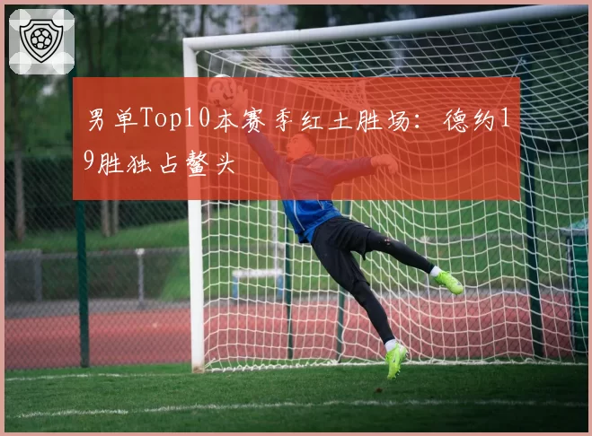 男单Top10本赛季红土胜场：德约19胜独占鳌头
