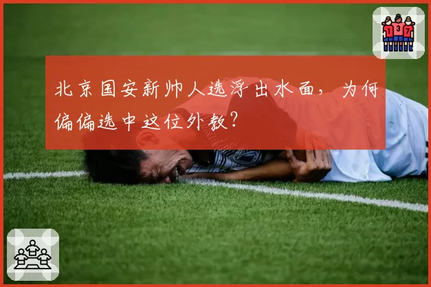 北京国安新帅人选浮出水面，为何偏偏选中这位外教？