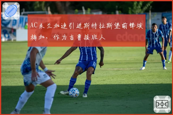 AC米兰加速引进斯特拉斯堡前锋埃梅加，作为吉鲁接班人