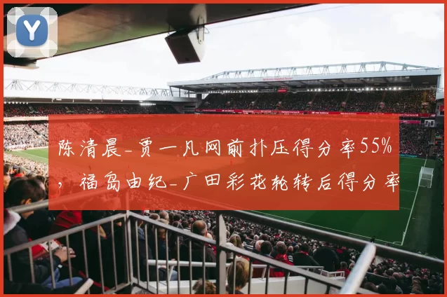 陈清晨_贾一凡网前扑压得分率55%，福岛由纪_广田彩花轮转后得分率52%配合差异
