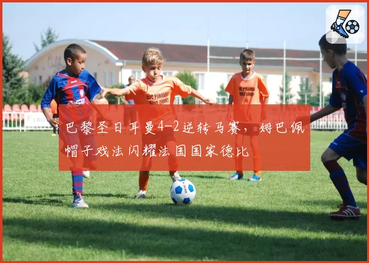 巴黎圣日耳曼4-2逆转马赛，姆巴佩帽子戏法闪耀法国国家德比