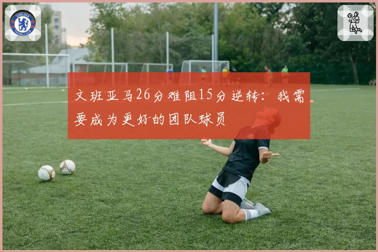 文班亚马26分难阻15分逆转：我需要成为更好的团队球员