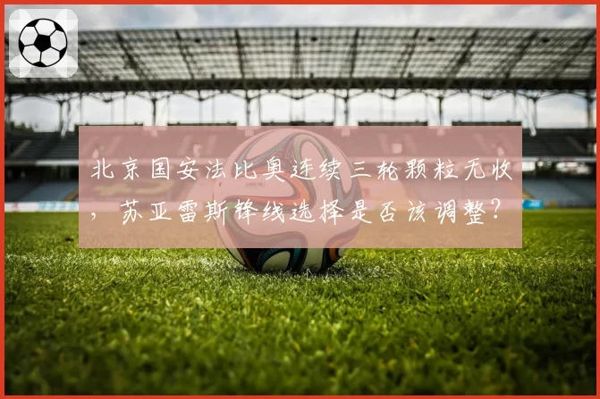 北京国安法比奥连续三轮颗粒无收，苏亚雷斯锋线选择是否该调整？