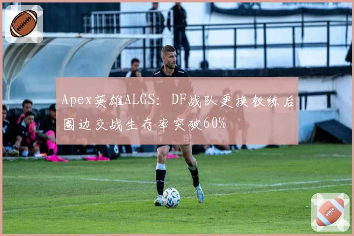 Apex英雄ALGS:DF战队更换教练后圈边交战生存率突破60%