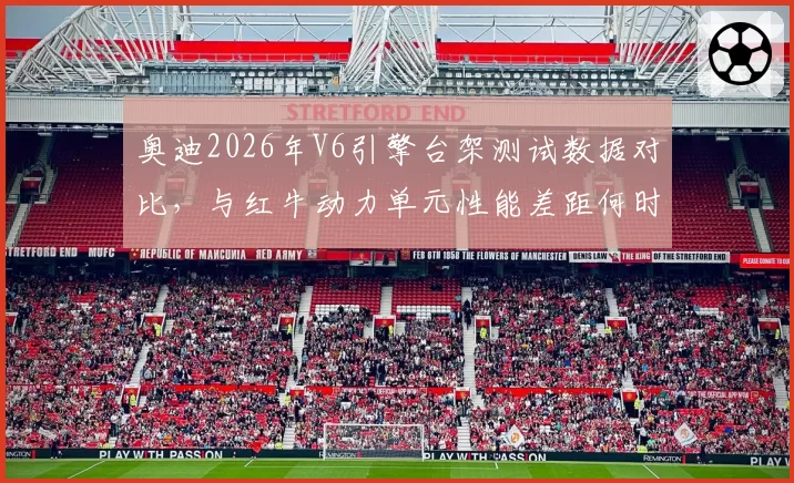 奥迪2026年V6引擎台架测试数据对比，与红牛动力单元性能差距何时缩小