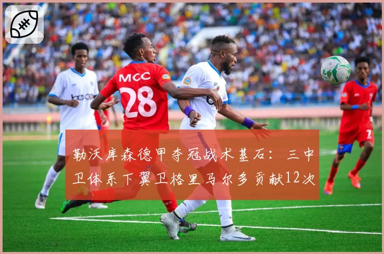 勒沃库森德甲夺冠战术基石:三中卫体系下翼卫格里马尔多贡献12次助攻