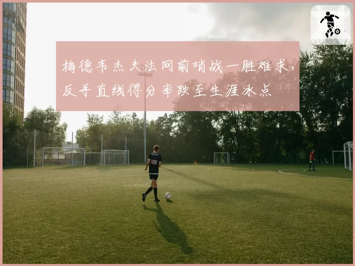 梅德韦杰夫法网前哨战一胜难求，反手直线得分率跌至生涯冰点