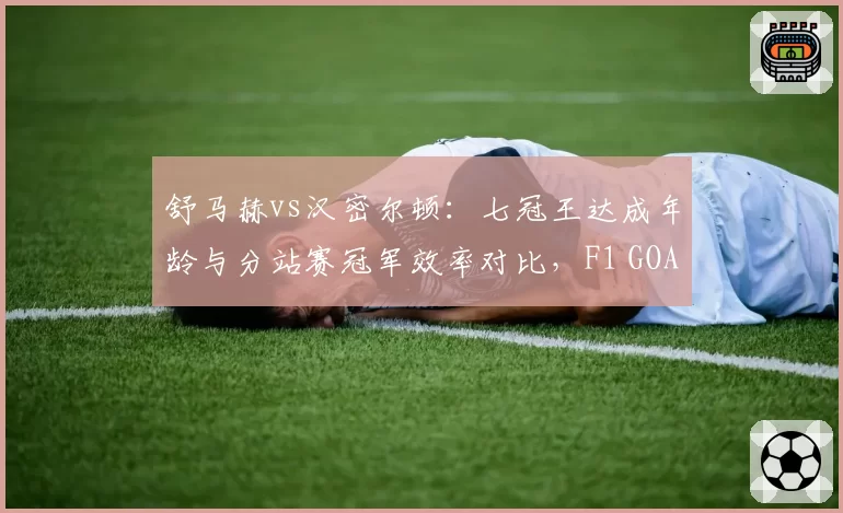舒马赫vs汉密尔顿:七冠王达成年龄与分站赛冠军效率对比,F1 GOAT之争