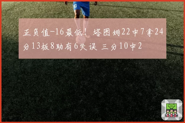 正负值-16最低！塔图姆22中7拿24分13板8助有6失误 三分10中2