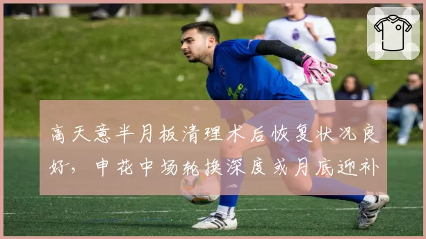 高天意半月板清理术后恢复状况良好，申花中场轮换深度或月底迎补强
