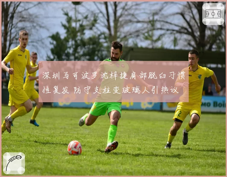 深圳马可波罗沈梓捷肩部脱臼习惯性复发 防守支柱变玻璃人引热议