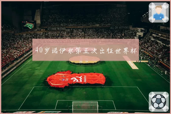 40岁诺伊尔第五次出征世界杯