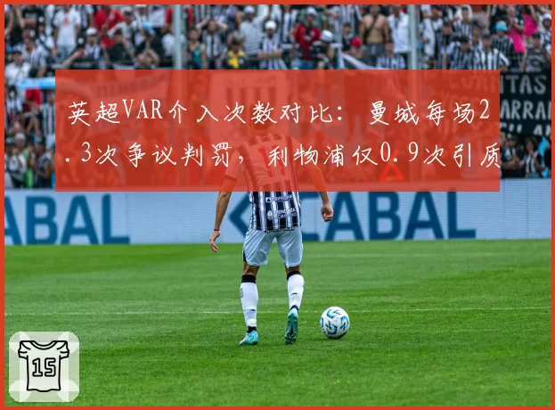 英超VAR介入次数对比:曼城每场2.3次争议判罚,利物浦仅0.9次引质疑