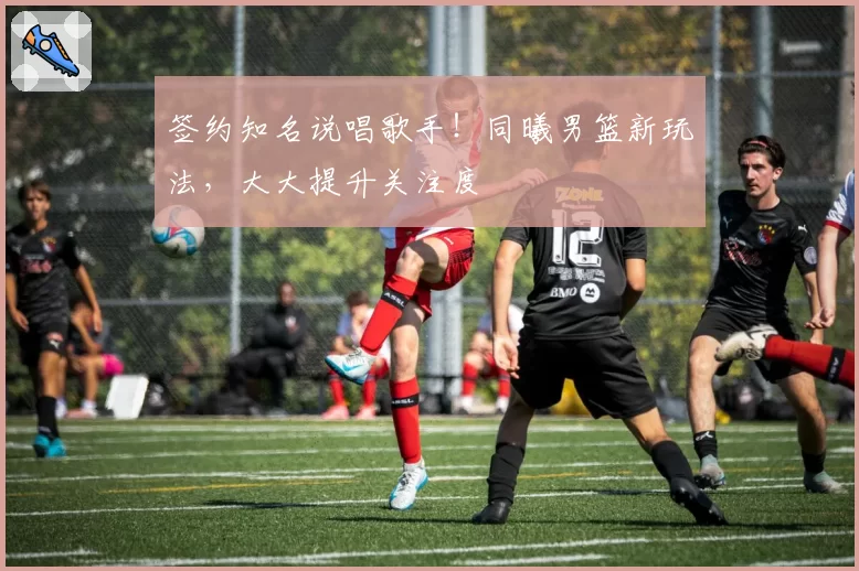 签约知名说唱歌手！同曦男篮新玩法，大大提升关注度