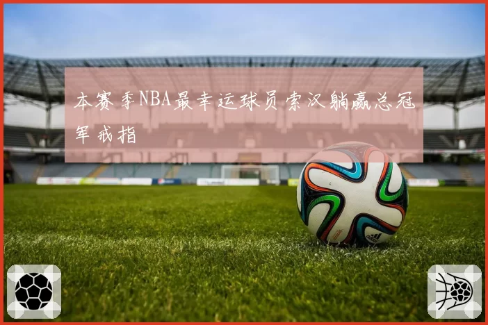本赛季NBA最幸运球员索汉躺赢总冠军戒指