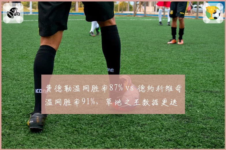费德勒温网胜率87% vs 德约科维奇温网胜率91%,草地之王数据更迭