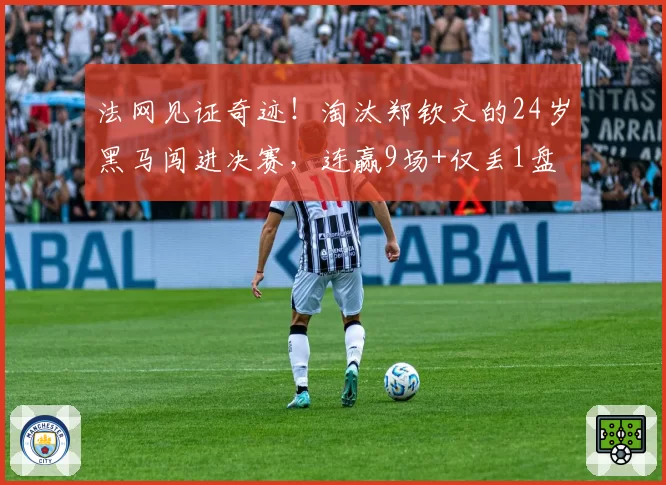 法网见证奇迹！淘汰郑钦文的24岁黑马闯进决赛，连赢9场+仅丢1盘