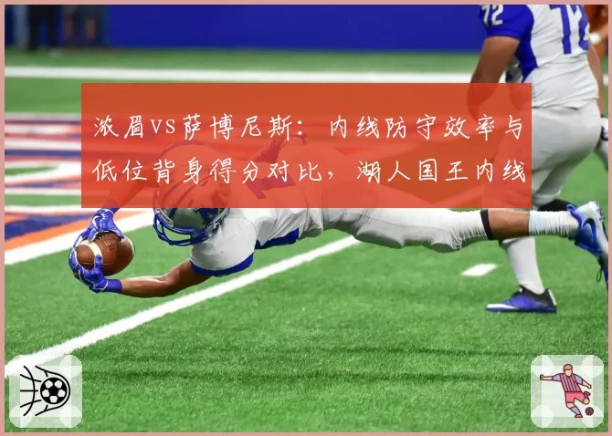 浓眉vs萨博尼斯：内线防守效率与低位背身得分对比，湖人国王内线博弈