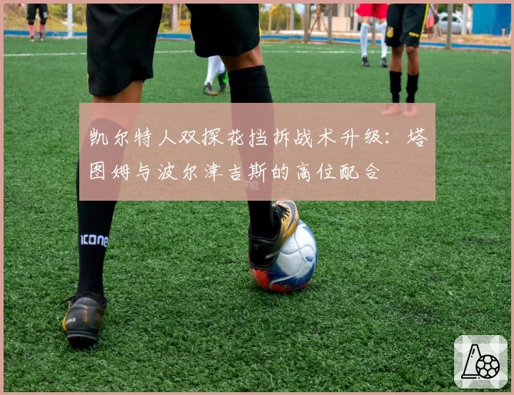 凯尔特人双探花挡拆战术升级:塔图姆与波尔津吉斯的高位配合