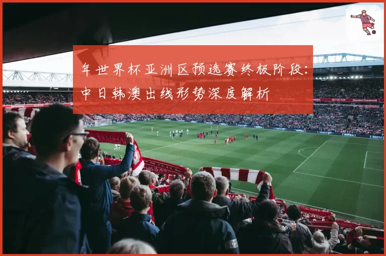 年世界杯亚洲区预选赛终极阶段：中日韩澳出线形势深度解析