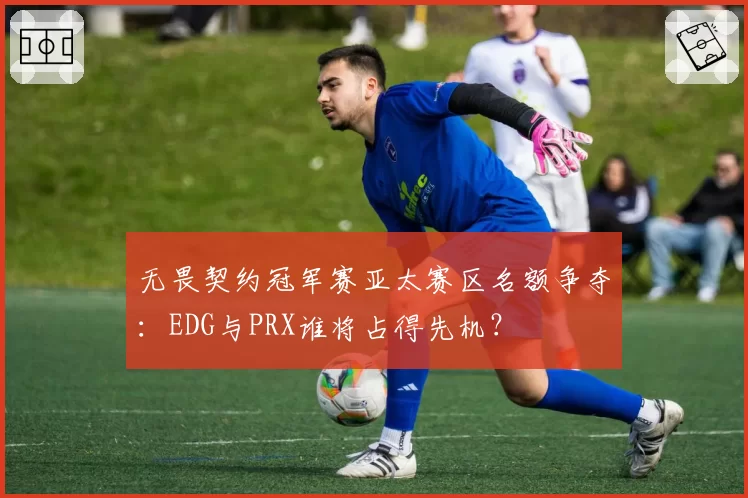 无畏契约冠军赛亚太赛区名额争夺：EDG与PRX谁将占得先机？