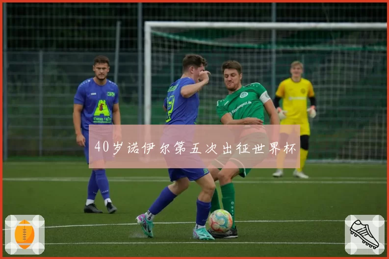 40岁诺伊尔第五次出征世界杯
