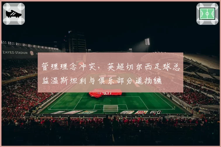 管理理念冲突,英超切尔西足球总监温斯坦利与俱乐部分道扬镳