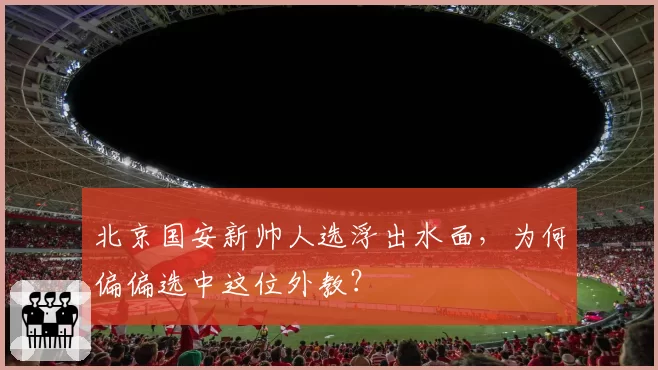 北京国安新帅人选浮出水面，为何偏偏选中这位外教？