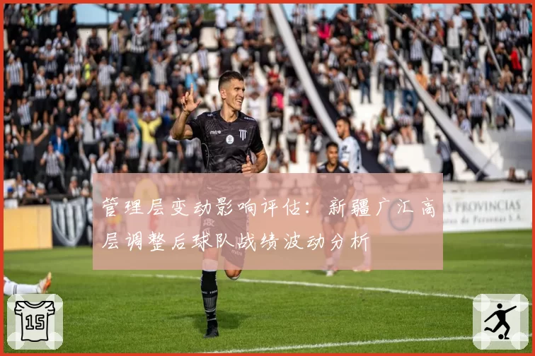 管理层变动影响评估：新疆广汇高层调整后球队战绩波动分析