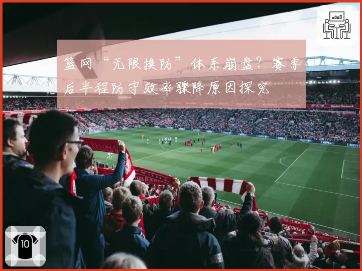 篮网“无限换防”体系崩盘?赛季后半程防守效率骤降原因探究