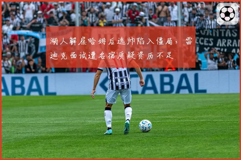湖人解雇哈姆后选帅陷入僵局，雷迪克面试遭名宿质疑资历不足