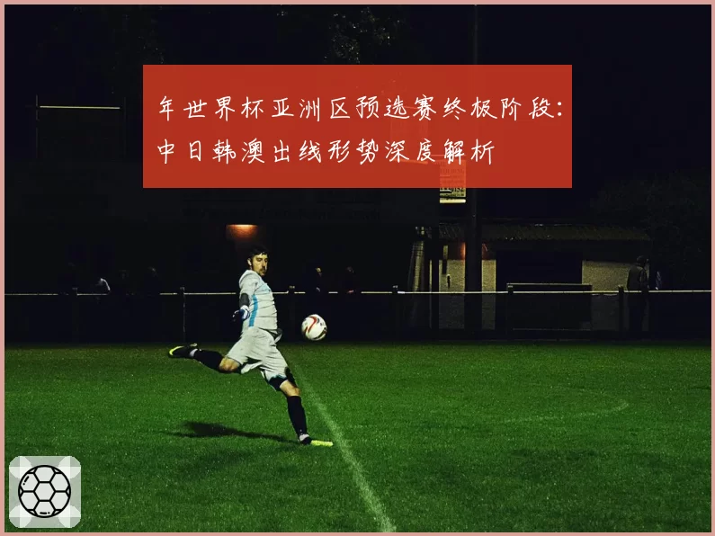 年世界杯亚洲区预选赛终极阶段：中日韩澳出线形势深度解析