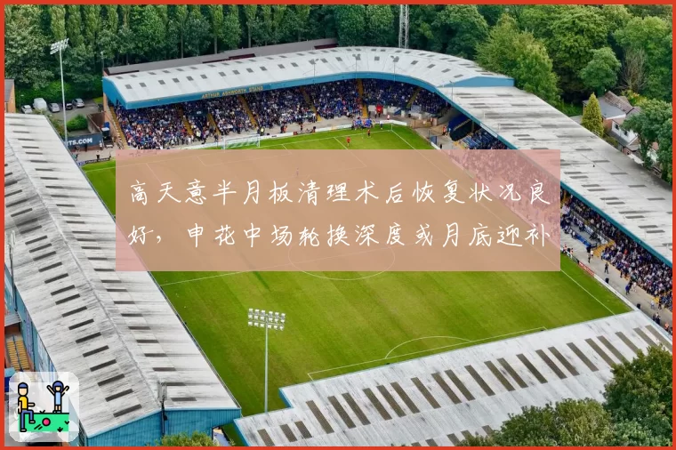 高天意半月板清理术后恢复状况良好，申花中场轮换深度或月底迎补强