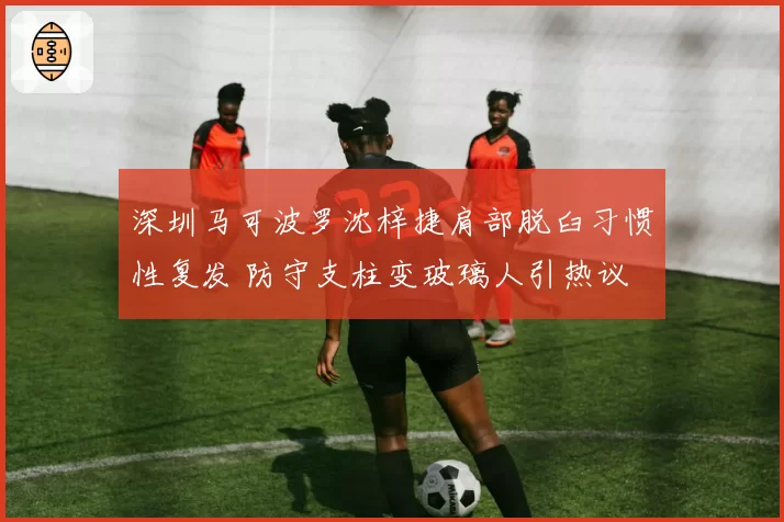 深圳马可波罗沈梓捷肩部脱臼习惯性复发 防守支柱变玻璃人引热议