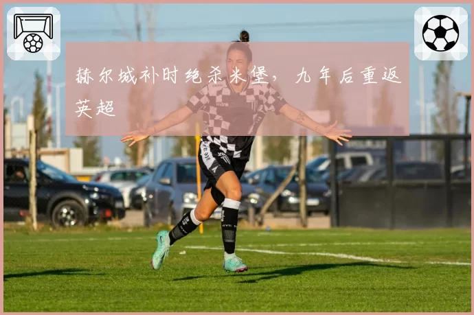 赫尔城补时绝杀米堡，九年后重返英超
