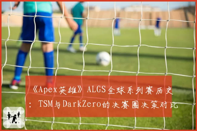 《Apex英雄》ALGS全球系列赛历史:TSM与DarkZero的决赛圈决策对比分析
