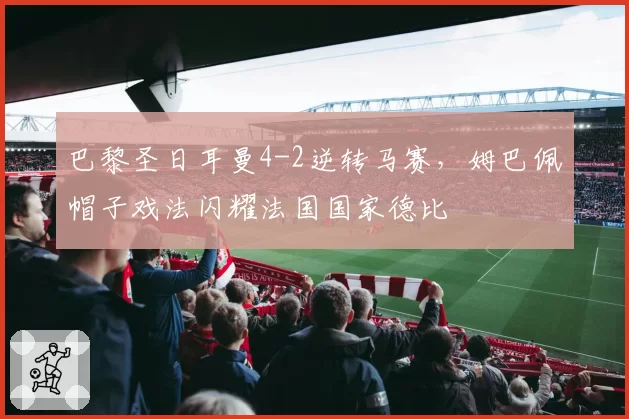 巴黎圣日耳曼4-2逆转马赛，姆巴佩帽子戏法闪耀法国国家德比