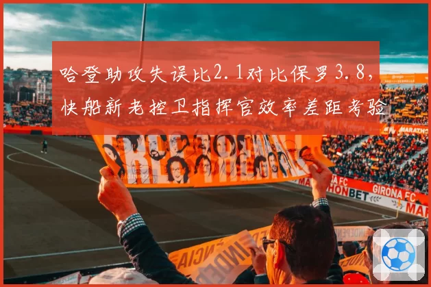 哈登助攻失误比2.1对比保罗3.8,快船新老控卫指挥官效率差距考验争冠上限__br_