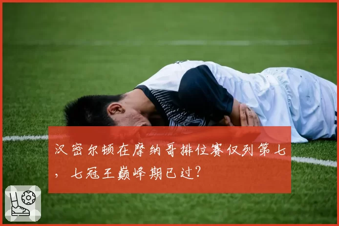 汉密尔顿在摩纳哥排位赛仅列第七，七冠王巅峰期已过？