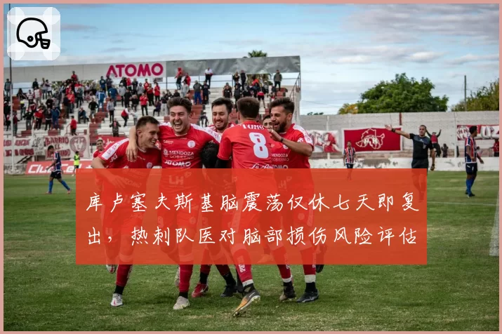 库卢塞夫斯基脑震荡仅休七天即复出，热刺队医对脑部损伤风险评估是否过于草率？