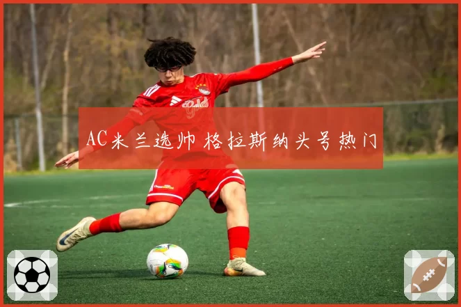 AC米兰选帅 格拉斯纳头号热门