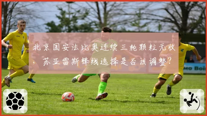 北京国安法比奥连续三轮颗粒无收，苏亚雷斯锋线选择是否该调整？
