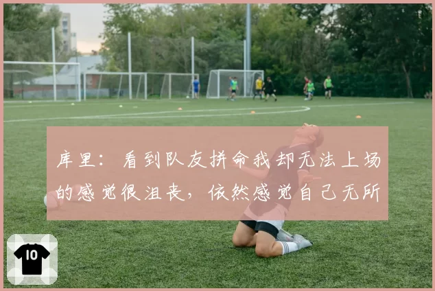 库里：看到队友拼命我却无法上场的感觉很沮丧，依然感觉自己无所不能