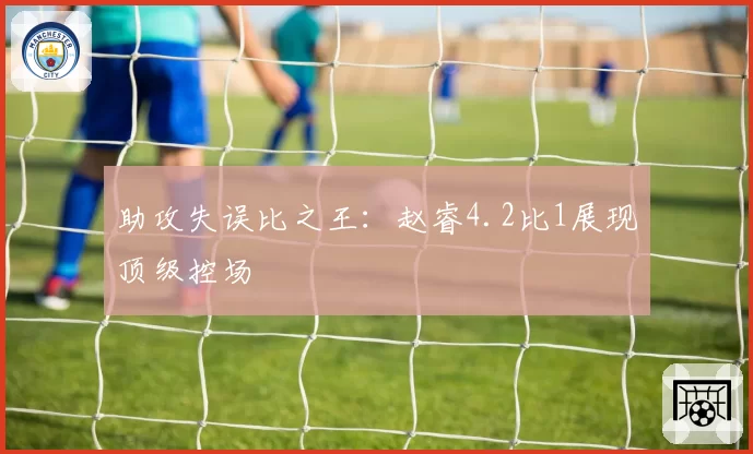 助攻失误比之王：赵睿4.2比1展现顶级控场